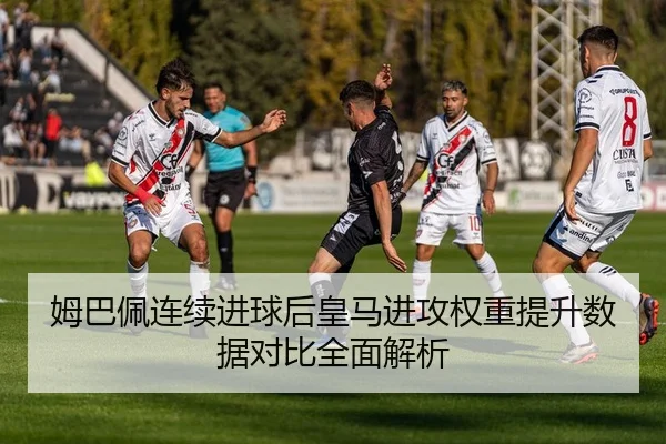 姆巴佩连续进球后皇马进攻权重提升数据对比全面解析（Bandao）